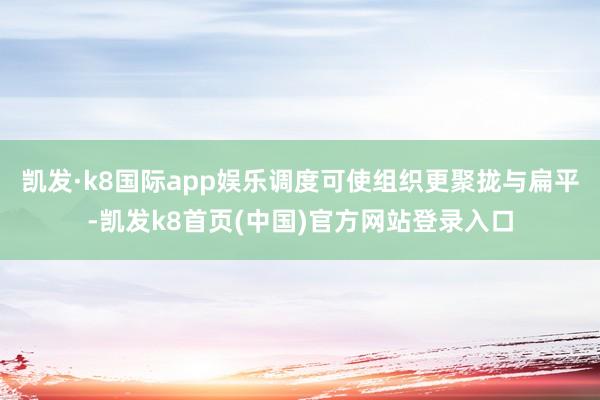 凯发·k8国际app娱乐调度可使组织更聚拢与扁平-凯发k8首页(中国)官方网站登录入口