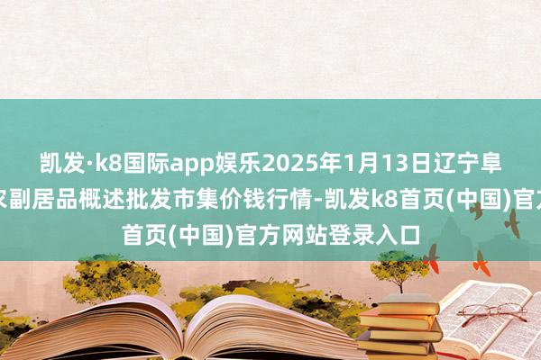 凯发·k8国际app娱乐2025年1月13日辽宁阜新市瑞轩蔬菜农副居品概述批发市集价钱行情-凯发k8首页(中国)官方网站登录入口