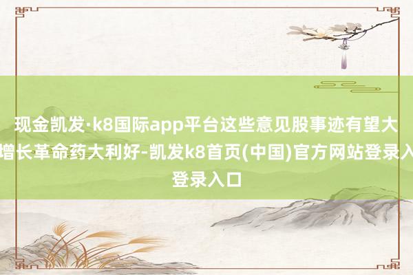 现金凯发·k8国际app平台这些意见股事迹有望大幅增长革命药大利好-凯发k8首页(中国)官方网站登录入口