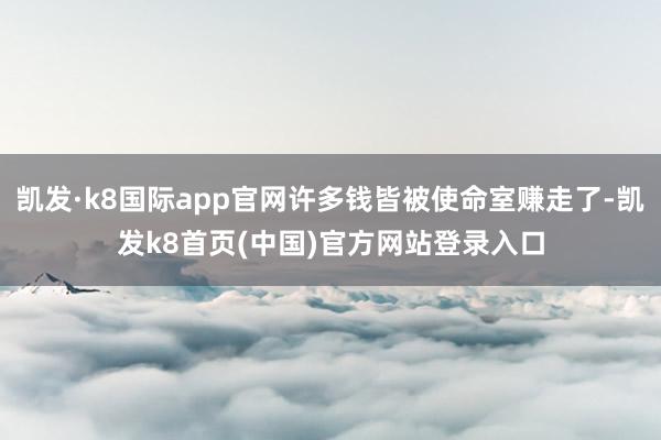 凯发·k8国际app官网许多钱皆被使命室赚走了-凯发k8首页(中国)官方网站登录入口
