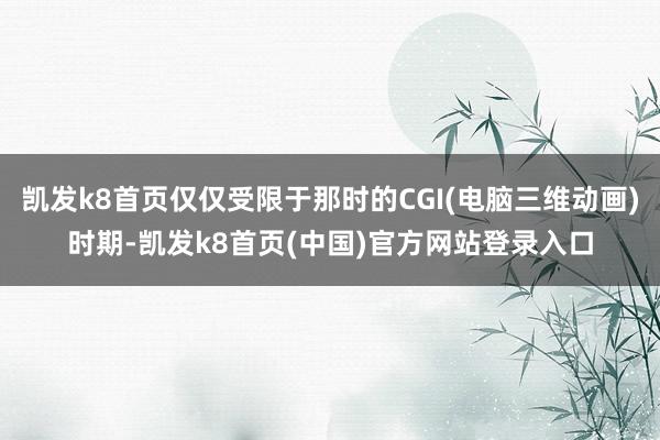凯发k8首页仅仅受限于那时的CGI(电脑三维动画)时期-凯发k8首页(中国)官方网站登录入口
