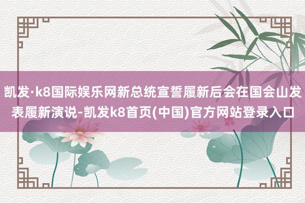 凯发·k8国际娱乐网新总统宣誓履新后会在国会山发表履新演说-凯发k8首页(中国)官方网站登录入口