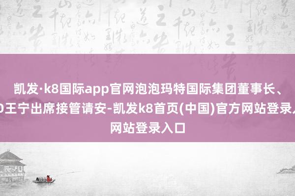 凯发·k8国际app官网泡泡玛特国际集团董事长、CEO王宁出席接管请安-凯发k8首页(中国)官方网站登录入口