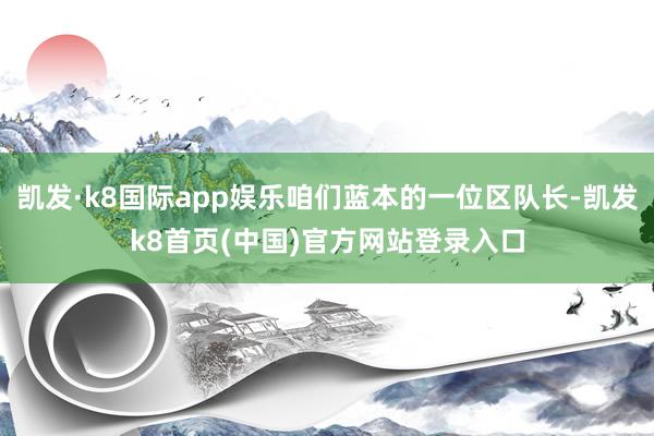 凯发·k8国际app娱乐咱们蓝本的一位区队长-凯发k8首页(中国)官方网站登录入口