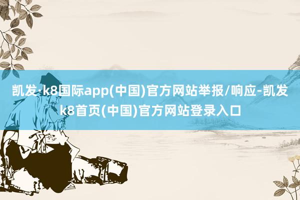 凯发·k8国际app(中国)官方网站举报/响应-凯发k8首页(中国)官方网站登录入口