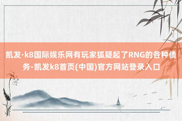凯发·k8国际娱乐网有玩家狐疑起了RNG的各种债务-凯发k8首页(中国)官方网站登录入口