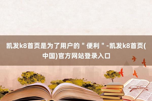 凯发k8首页是为了用户的＂便利＂-凯发k8首页(中国)官方网站登录入口