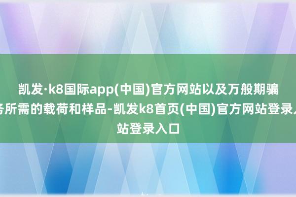 凯发·k8国际app(中国)官方网站以及万般期骗任务所需的载荷和样品-凯发k8首页(中国)官方网站登录入口