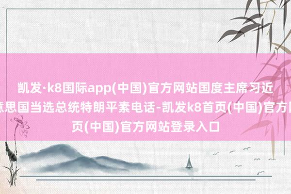 凯发·k8国际app(中国)官方网站国度主席习近平应约同好意思国当选总统特朗平素电话-凯发k8首页(中国)官方网站登录入口