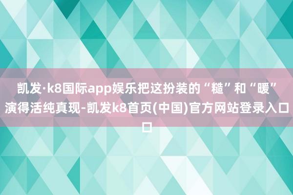 凯发·k8国际app娱乐把这扮装的“糙”和“暖”演得活纯真现-凯发k8首页(中国)官方网站登录入口