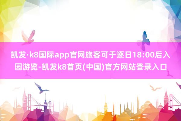 凯发·k8国际app官网旅客可于逐日18:00后入园游览-凯发k8首页(中国)官方网站登录入口