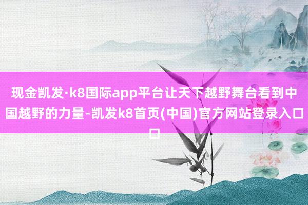现金凯发·k8国际app平台让天下越野舞台看到中国越野的力量-凯发k8首页(中国)官方网站登录入口