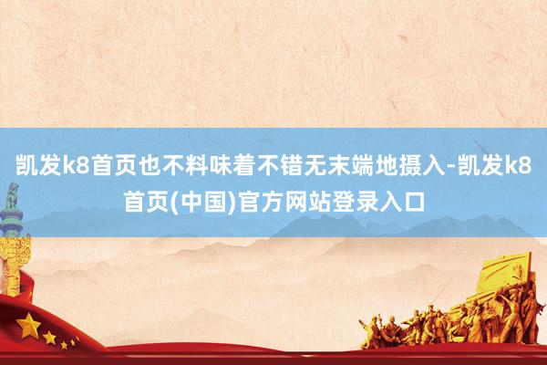 凯发k8首页也不料味着不错无末端地摄入-凯发k8首页(中国)官方网站登录入口
