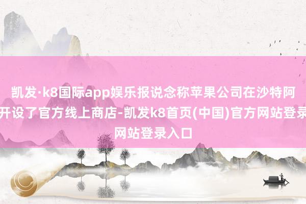 凯发·k8国际app娱乐报说念称苹果公司在沙特阿拉伯开设了官方线上商店-凯发k8首页(中国)官方网站登录入口