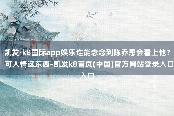 凯发·k8国际app娱乐谁能念念到陈乔恩会看上他？  可人情这东西-凯发k8首页(中国)官方网站登录入口