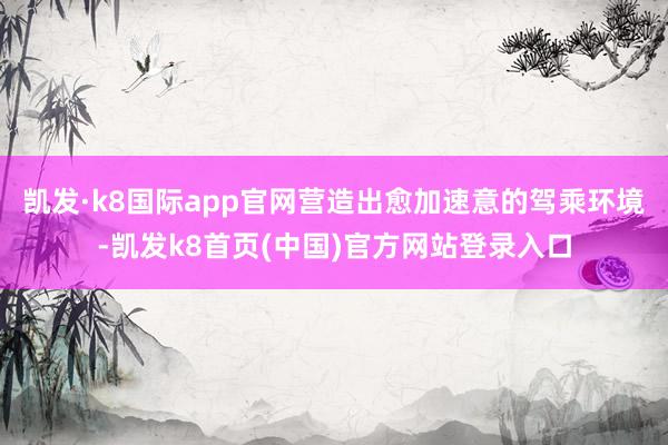 凯发·k8国际app官网营造出愈加速意的驾乘环境-凯发k8首页(中国)官方网站登录入口