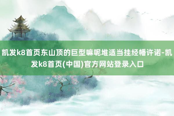 凯发k8首页东山顶的巨型嘛呢堆适当挂经幡许诺-凯发k8首页(中国)官方网站登录入口