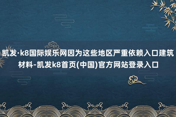 凯发·k8国际娱乐网因为这些地区严重依赖入口建筑材料-凯发k8首页(中国)官方网站登录入口
