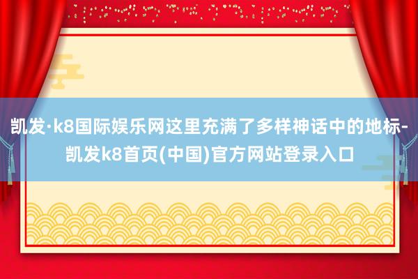 凯发·k8国际娱乐网这里充满了多样神话中的地标-凯发k8首页(中国)官方网站登录入口