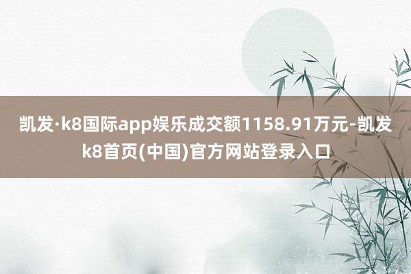凯发·k8国际app娱乐成交额1158.91万元-凯发k8首页(中国)官方网站登录入口