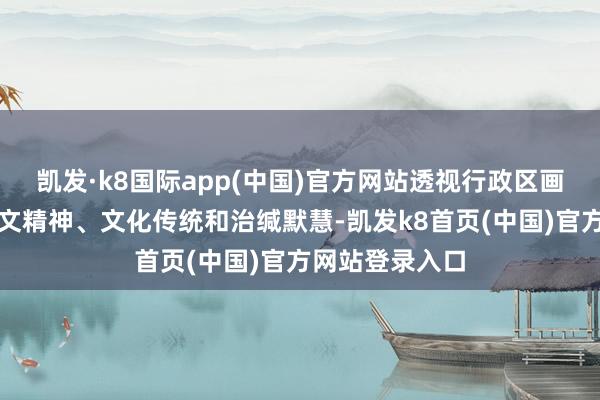 凯发·k8国际app(中国)官方网站透视行政区画蕴含的东谈主文精神、文化传统和治缄默慧-凯发k8首页(中国)官方网站登录入口