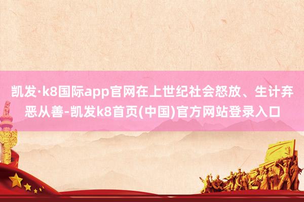凯发·k8国际app官网在上世纪社会怒放、生计弃恶从善-凯发k8首页(中国)官方网站登录入口