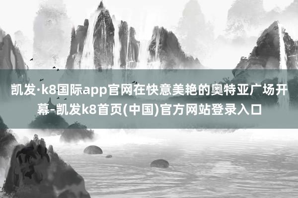 凯发·k8国际app官网在快意美艳的奥特亚广场开幕-凯发k8首页(中国)官方网站登录入口