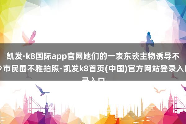 凯发·k8国际app官网她们的一表东谈主物诱导不少市民围不雅拍照-凯发k8首页(中国)官方网站登录入口