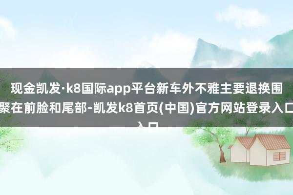 现金凯发·k8国际app平台新车外不雅主要退换围聚在前脸和尾部-凯发k8首页(中国)官方网站登录入口