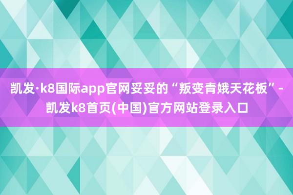 凯发·k8国际app官网妥妥的“叛变青娥天花板”-凯发k8首页(中国)官方网站登录入口