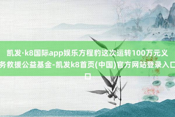 凯发·k8国际app娱乐方程豹这次运转100万元义务救援公益基金-凯发k8首页(中国)官方网站登录入口