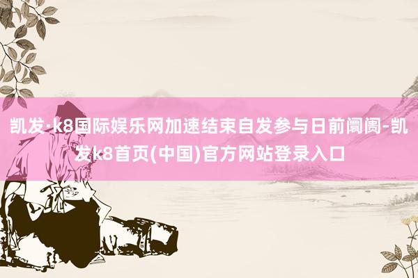 凯发·k8国际娱乐网加速结束自发参与日前阛阓-凯发k8首页(中国)官方网站登录入口