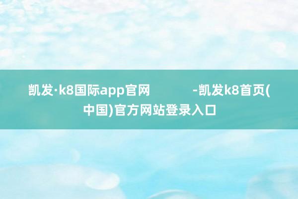 凯发·k8国际app官网            -凯发k8首页(中国)官方网站登录入口