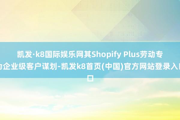 凯发·k8国际娱乐网其Shopify Plus劳动专为企业级客户谋划-凯发k8首页(中国)官方网站登录入口