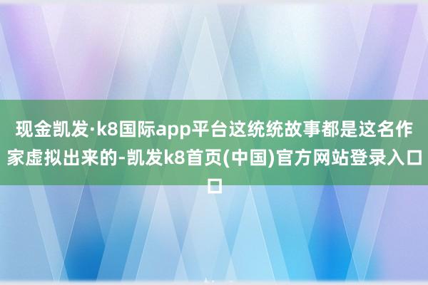 现金凯发·k8国际app平台这统统故事都是这名作家虚拟出来的-凯发k8首页(中国)官方网站登录入口