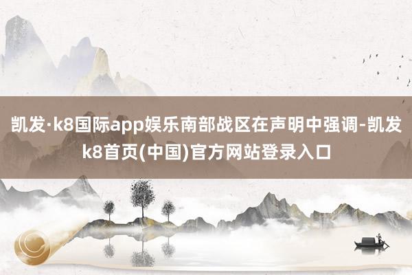 凯发·k8国际app娱乐南部战区在声明中强调-凯发k8首页(中国)官方网站登录入口