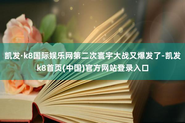 凯发·k8国际娱乐网第二次寰宇大战又爆发了-凯发k8首页(中国)官方网站登录入口