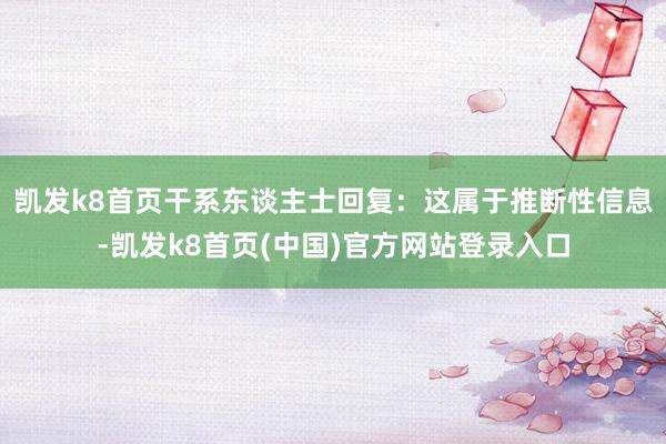 凯发k8首页干系东谈主士回复：这属于推断性信息-凯发k8首页(中国)官方网站登录入口