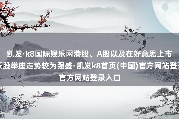 凯发·k8国际娱乐网港股、A股以及在好意思上市的中概股举座走势较为强盛-凯发k8首页(中国)官方网站登录入口