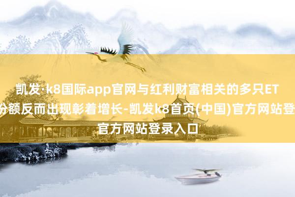 凯发·k8国际app官网与红利财富相关的多只ETF基金份额反而出现彰着增长-凯发k8首页(中国)官方网站登录入口