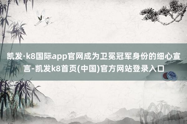 凯发·k8国际app官网成为卫冕冠军身份的细心宣言-凯发k8首页(中国)官方网站登录入口