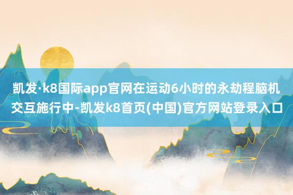 凯发·k8国际app官网在运动6小时的永劫程脑机交互施行中-凯发k8首页(中国)官方网站登录入口