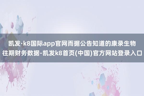 凯发·k8国际app官网　　而据公告知道的康录生物往期财务数据-凯发k8首页(中国)官方网站登录入口
