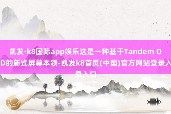 凯发·k8国际app娱乐这是一种基于Tandem OLED的新式屏幕本领-凯发k8首页(中国)官方网站登录入口