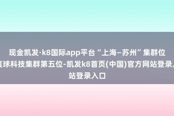现金凯发·k8国际app平台“上海—苏州”集群位列寰球科技集群第五位-凯发k8首页(中国)官方网站登录入口