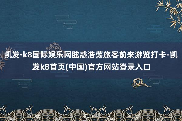 凯发·k8国际娱乐网眩惑浩荡旅客前来游览打卡-凯发k8首页(中国)官方网站登录入口