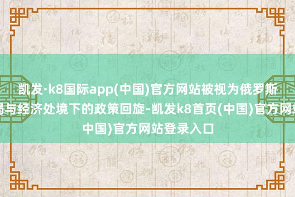 凯发·k8国际app(中国)官方网站被视为俄罗斯在刻下战局与经济处境下的政策回旋-凯发k8首页(中国)官方网站登录入口