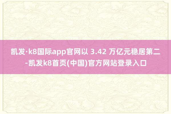 凯发·k8国际app官网以 3.42 万亿元稳居第二-凯发k8首页(中国)官方网站登录入口