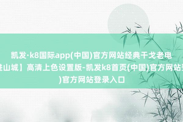 凯发·k8国际app(中国)官方网站经典干戈老电影【三进山城】高清上色设置版-凯发k8首页(中国)官方网站登录入口