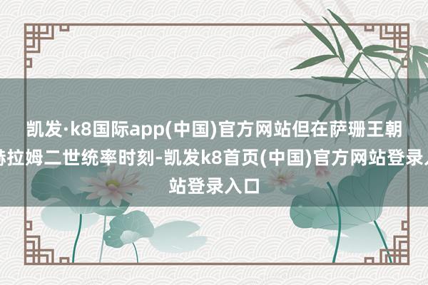 凯发·k8国际app(中国)官方网站但在萨珊王朝巴赫拉姆二世统率时刻-凯发k8首页(中国)官方网站登录入口
